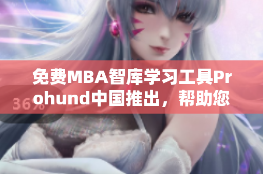 免費MBA智庫學(xué)習(xí)工具Prohund中國推出，幫助您快速提升商業(yè)知識水平！