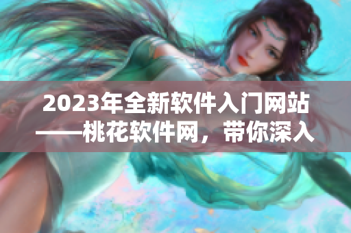 2023年全新軟件入門網(wǎng)站——桃花軟件網(wǎng)，帶你深入探索網(wǎng)絡(luò)世界！