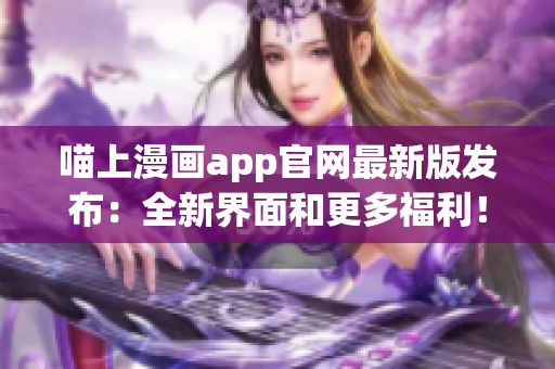 喵上漫畫app官網(wǎng)最新版發(fā)布：全新界面和更多福利！