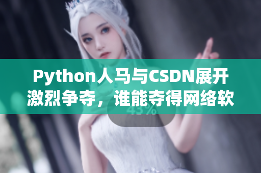 Python人馬與CSDN展開激烈爭(zhēng)奪，誰能奪得網(wǎng)絡(luò)軟件霸主？