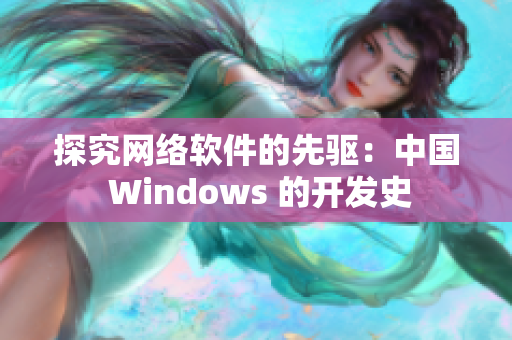 探究網絡軟件的先驅：中國 Windows 的開發(fā)史