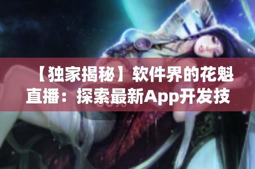 【獨家揭秘】軟件界的花魁直播：探索最新App開發(fā)技巧與趨勢