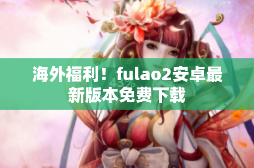 海外福利！fulao2安卓最新版本免費下載