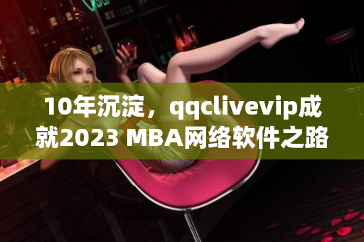 10年沉淀，qqclivevip成就2023 MBA網(wǎng)絡(luò)軟件之路