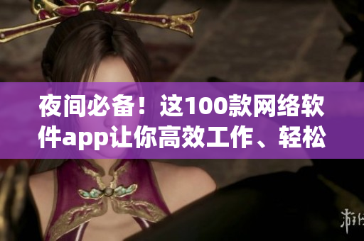 夜間必備！這100款網(wǎng)絡(luò)軟件app讓你高效工作、輕松娛樂！