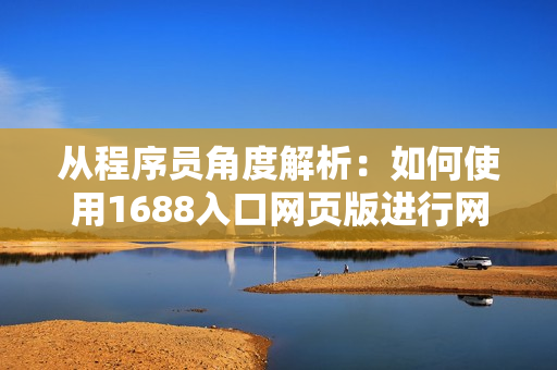 從程序員角度解析：如何使用1688入口網(wǎng)頁版進(jìn)行網(wǎng)絡(luò)軟件采購？