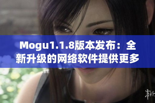 Mogu1.1.8版本發(fā)布：全新升級的網(wǎng)絡(luò)軟件提供更多智能功能