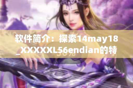 軟件簡介：探索14may18_XXXXXL56endian的特點(diǎn)和優(yōu)勢