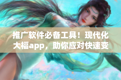 推廣軟件必備工具！現代化大福app，助你應對快速變化的市場需求