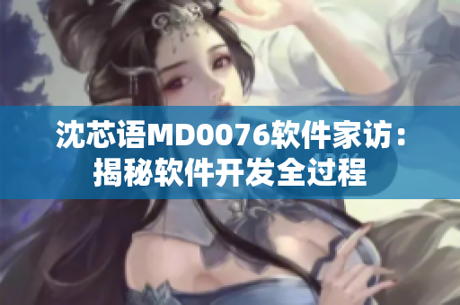 沈芯語MD0076軟件家訪：揭秘軟件開發(fā)全過程