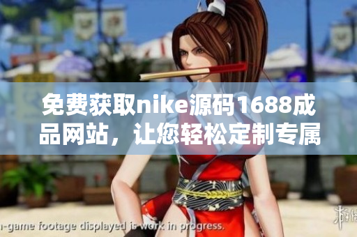 免費獲取nike源碼1688成品網(wǎng)站，讓您輕松定制專屬運動品牌！