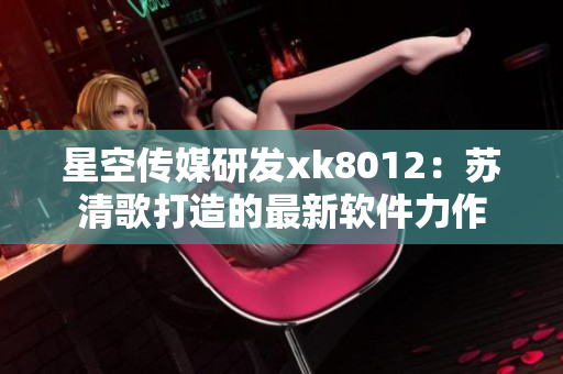 星空傳媒研發(fā)xk8012：蘇清歌打造的最新軟件力作