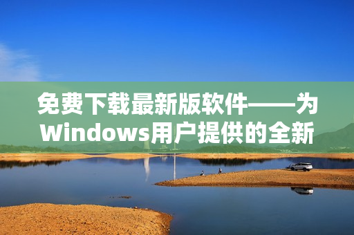 免費下載最新版軟件——為Windows用戶提供的全新選擇