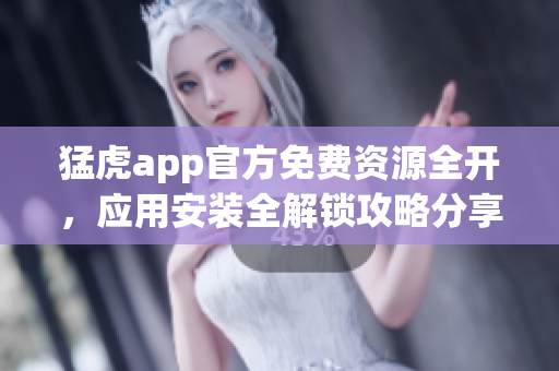 猛虎app官方免費(fèi)資源全開，應(yīng)用安裝全解鎖攻略分享