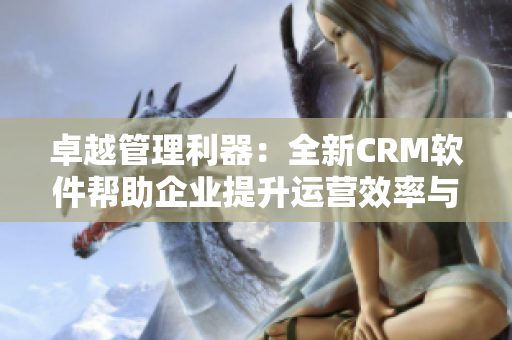 卓越管理利器：全新CRM軟件幫助企業(yè)提升運(yùn)營效率與客戶體驗(yàn)