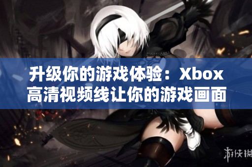 升級你的游戲體驗：Xbox高清視頻線讓你的游戲畫面更為逼真