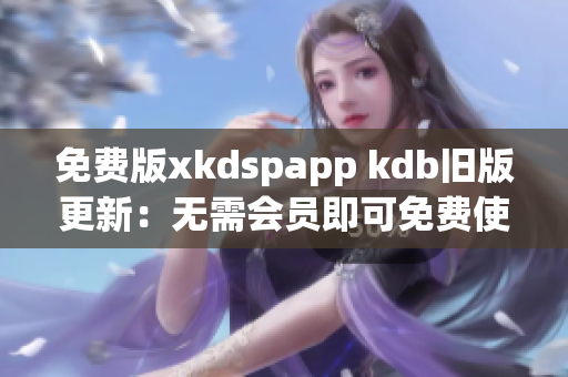 免費(fèi)版xkdspapp kdb舊版更新：無需會(huì)員即可免費(fèi)使用