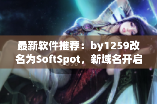 最新軟件推薦：by1259改名為SoftSpot，新域名開(kāi)啟更安全的下載之旅！