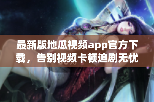 最新版地瓜視頻app官方下載，告別視頻卡頓追劇無憂