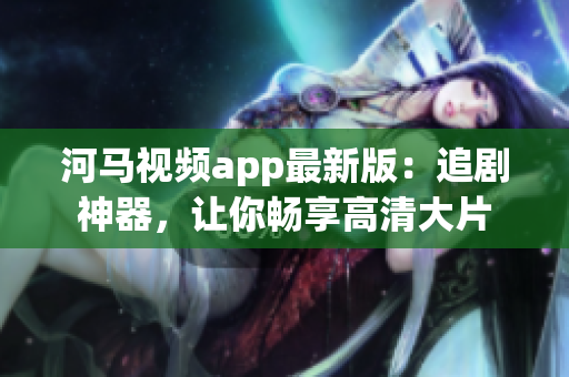 河馬視頻app最新版：追劇神器，讓你暢享高清大片