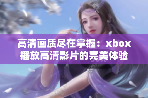 高清畫質(zhì)盡在掌握：xbox播放高清影片的完美體驗(yàn)