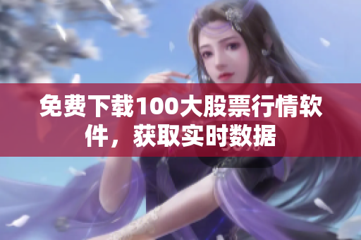 免費下載100大股票行情軟件，獲取實時數(shù)據(jù)