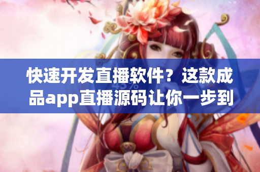 快速開發(fā)直播軟件？這款成品app直播源碼讓你一步到位！