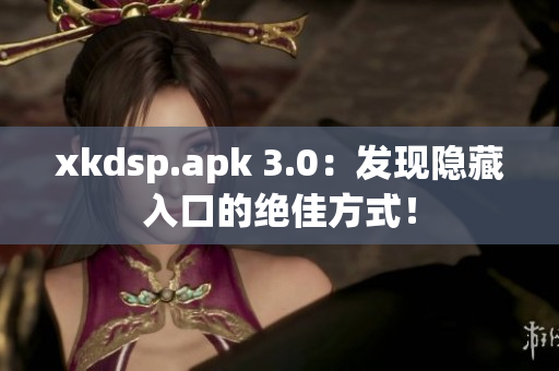 xkdsp.apk 3.0：發(fā)現(xiàn)隱藏入口的絕佳方式！