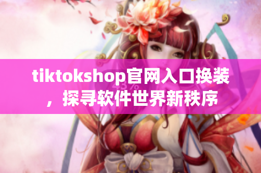 tiktokshop官網(wǎng)入口換裝，探尋軟件世界新秩序