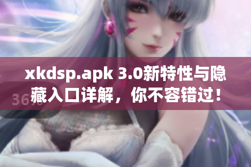 xkdsp.apk 3.0新特性與隱藏入口詳解，你不容錯過！