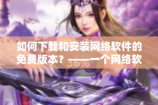 如何下載和安裝網(wǎng)絡(luò)軟件的免費(fèi)版本？——一個(gè)網(wǎng)絡(luò)軟件編輯的實(shí)用指南