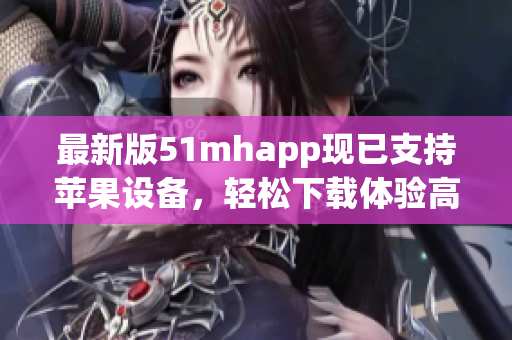 最新版51mhapp現(xiàn)已支持蘋果設(shè)備，輕松下載體驗(yàn)高質(zhì)量閱讀