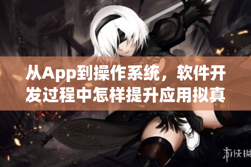 從App到操作系統(tǒng)，軟件開發(fā)過程中怎樣提升應用擬真度？