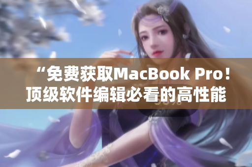 “免費獲取MacBook Pro！頂級軟件編輯必看的高性能筆記本推薦”