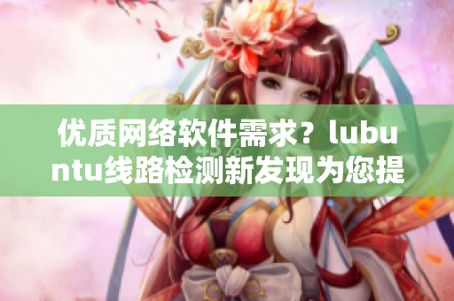 優(yōu)質(zhì)網(wǎng)絡(luò)軟件需求？lubuntu線路檢測新發(fā)現(xiàn)為您提供快速連接的最佳解決方案！