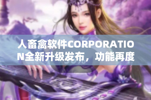 人畜禽軟件CORPORATION全新升級發(fā)布，功能再度升級