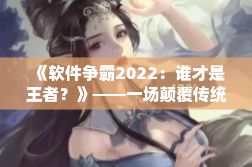 《軟件爭(zhēng)霸2022：誰(shuí)才是王者？》——一場(chǎng)顛覆傳統(tǒng)的編程之戰(zhàn)！