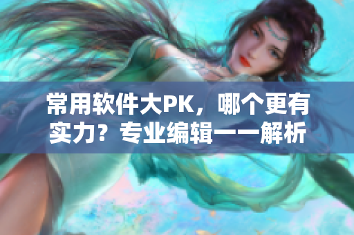 常用軟件大PK，哪個更有實力？專業(yè)編輯一一解析