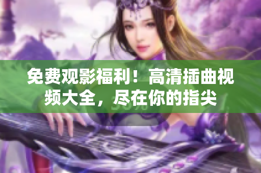 免費觀影福利！高清插曲視頻大全，盡在你的指尖