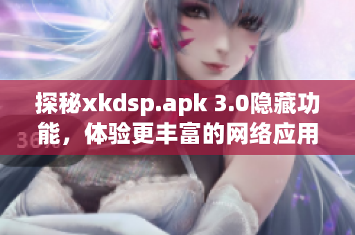 探秘xkdsp.apk 3.0隱藏功能，體驗(yàn)更豐富的網(wǎng)絡(luò)應(yīng)用