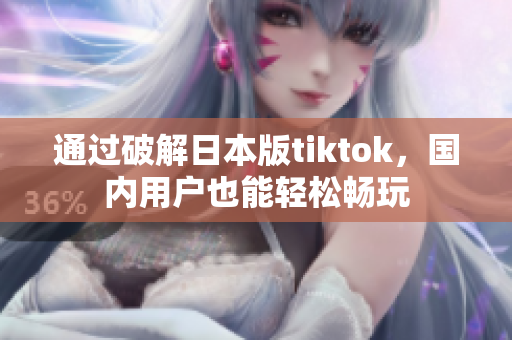 通過破解日本版tiktok，國內(nèi)用戶也能輕松暢玩