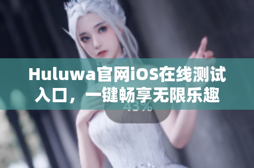 Huluwa官網(wǎng)iOS在線測試入口，一鍵暢享無限樂趣