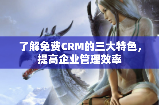 了解免費(fèi)CRM的三大特色，提高企業(yè)管理效率