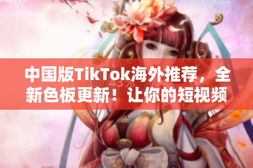 中國(guó)版TikTok海外推薦，全新色板更新！讓你的短視頻更加精彩！