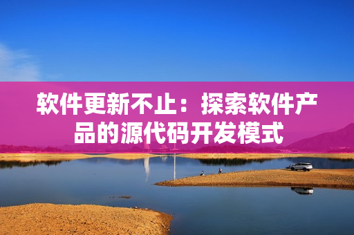 軟件更新不止：探索軟件產(chǎn)品的源代碼開發(fā)模式