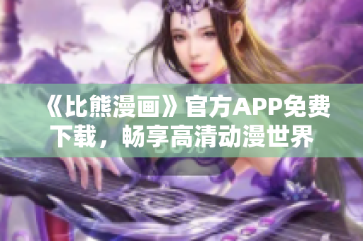 《比熊漫畫》官方APP免費下載，暢享高清動漫世界