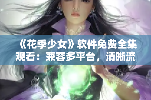 《花季少女》軟件免費(fèi)全集觀看：兼容多平臺(tái)，清晰流暢！