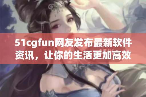 51cgfun網(wǎng)友發(fā)布最新軟件資訊，讓你的生活更加高效！