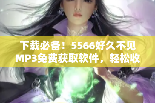 下載必備！5566好久不見(jiàn)MP3免費(fèi)獲取軟件，輕松收藏！