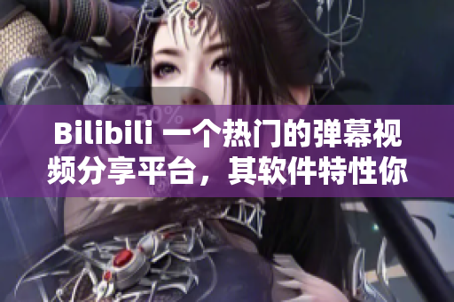 Bilibili 一個(gè)熱門(mén)的彈幕視頻分享平臺(tái)，其軟件特性你了解嗎？